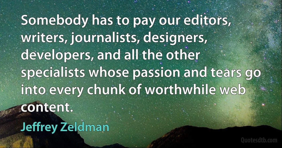 Somebody has to pay our editors, writers, journalists, designers, developers, and all the other specialists whose passion and tears go into every chunk of worthwhile web content. (Jeffrey Zeldman)