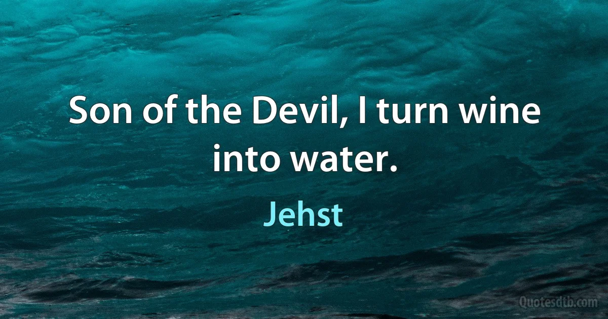 Son of the Devil, I turn wine into water. (Jehst)