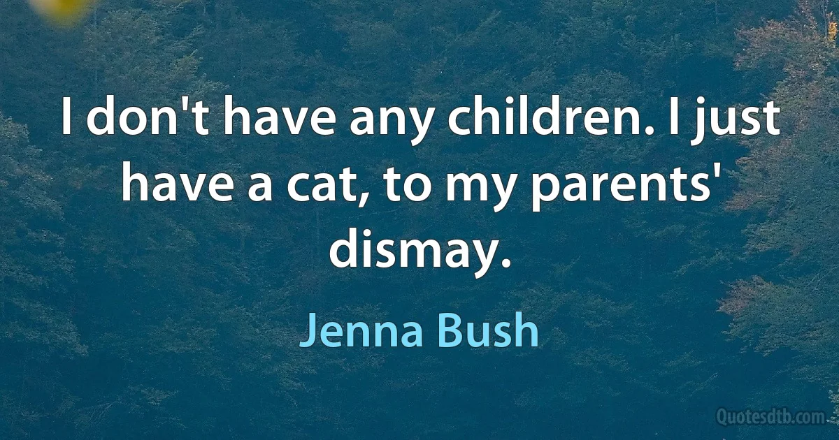 I don't have any children. I just have a cat, to my parents' dismay. (Jenna Bush)