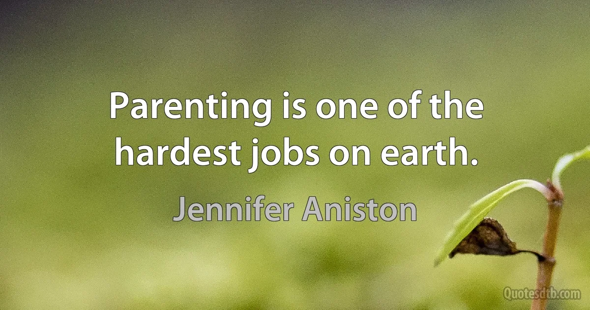 Parenting is one of the hardest jobs on earth. (Jennifer Aniston)