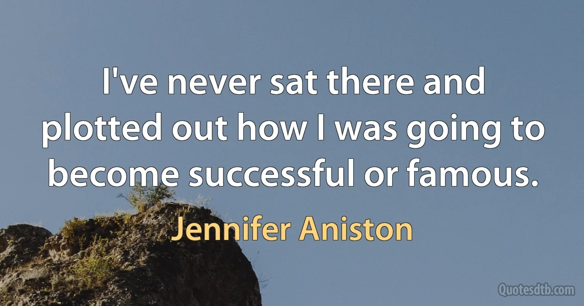 I've never sat there and plotted out how I was going to become successful or famous. (Jennifer Aniston)