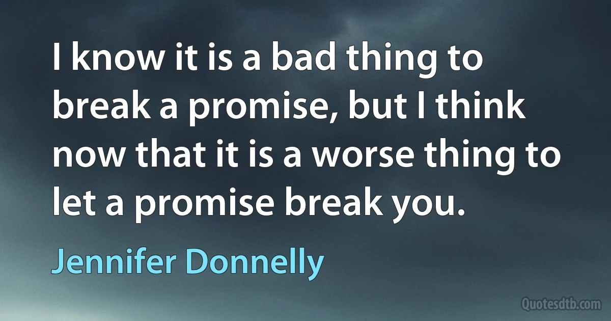 I know it is a bad thing to break a promise, but I think now that it is a worse thing to let a promise break you. (Jennifer Donnelly)