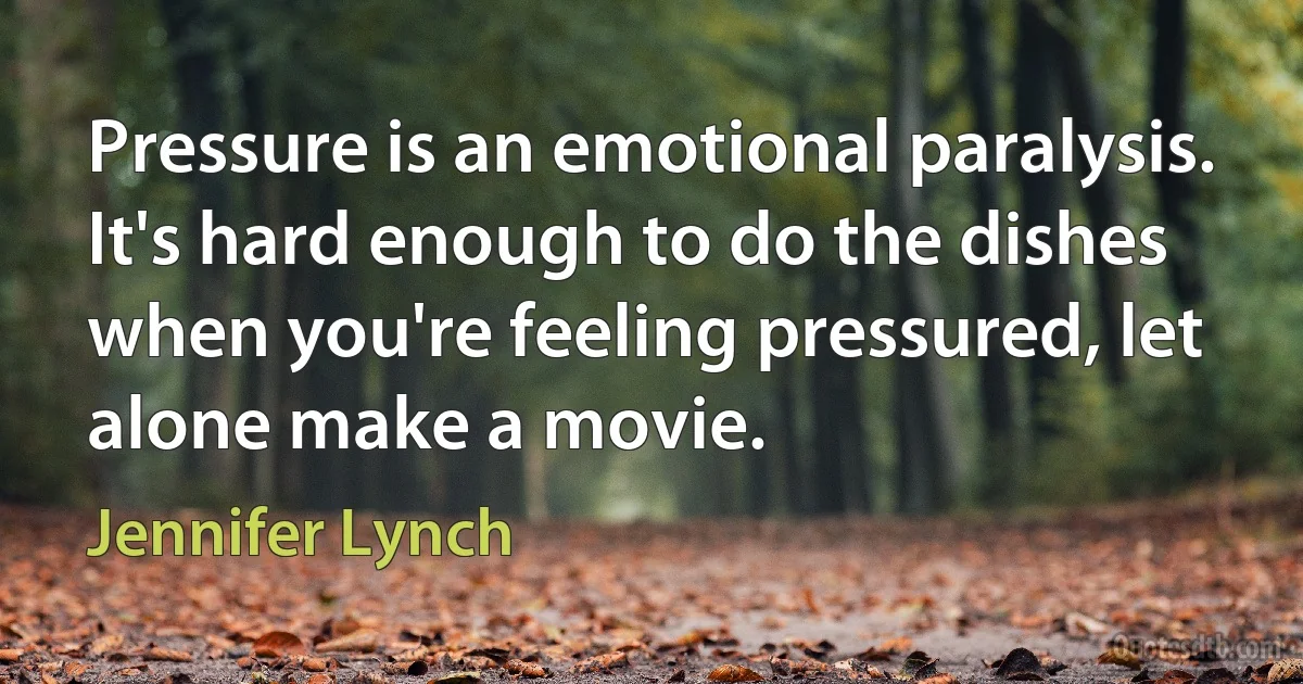 Pressure is an emotional paralysis. It's hard enough to do the dishes when you're feeling pressured, let alone make a movie. (Jennifer Lynch)