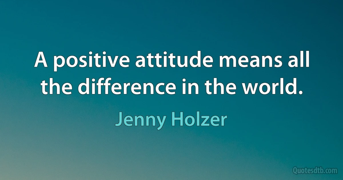 A positive attitude means all the difference in the world. (Jenny Holzer)