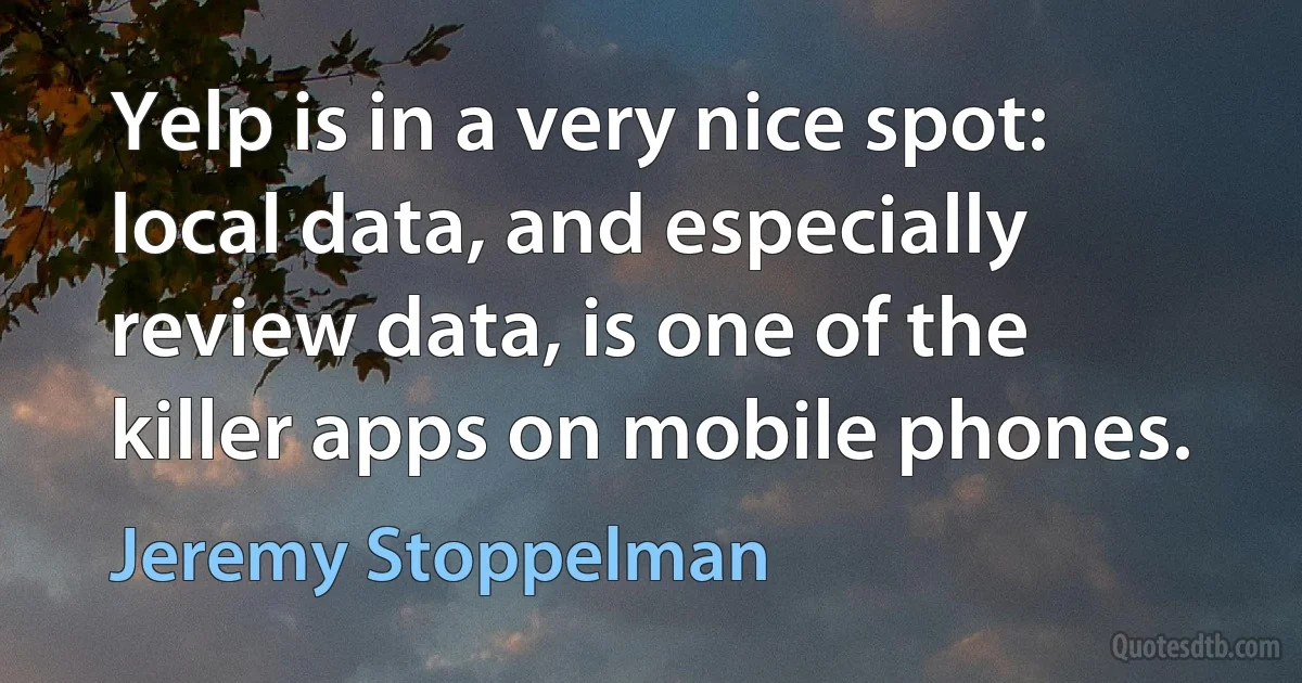 Yelp is in a very nice spot: local data, and especially review data, is one of the killer apps on mobile phones. (Jeremy Stoppelman)