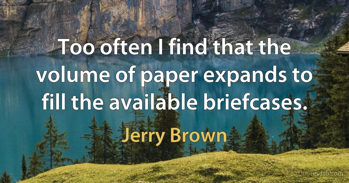 Too often I find that the volume of paper expands to fill the available briefcases. (Jerry Brown)