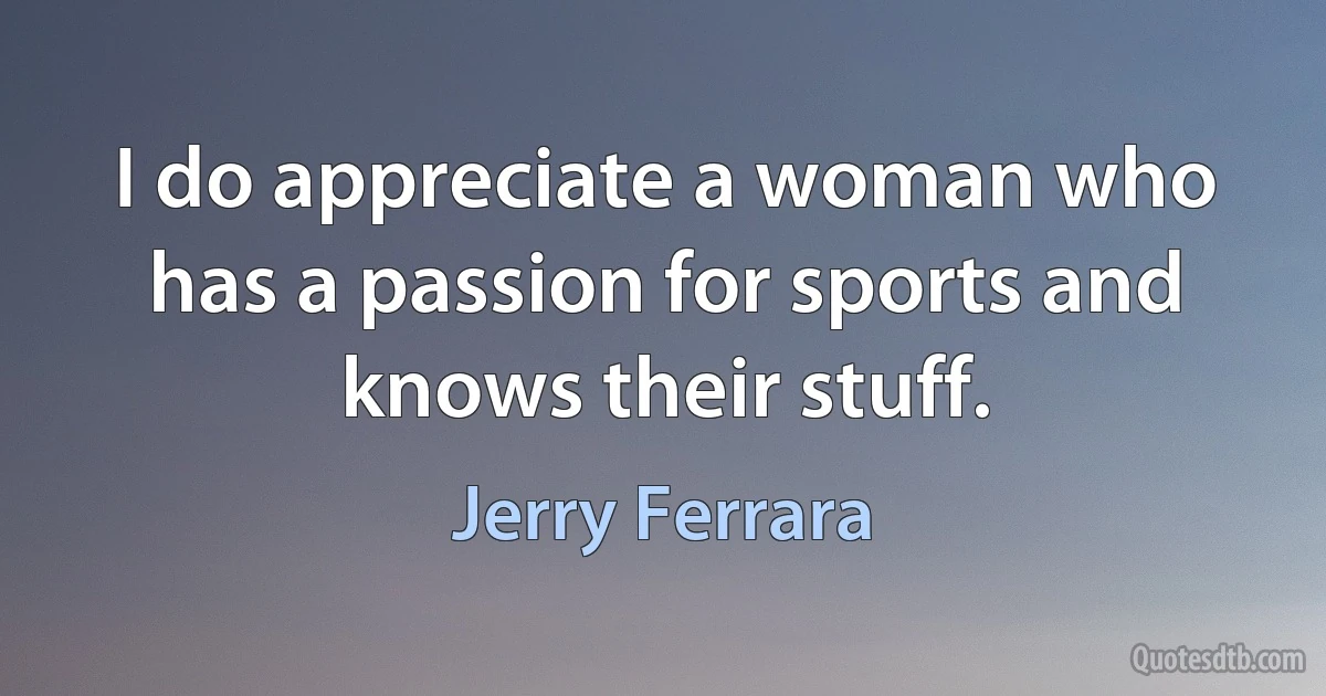 I do appreciate a woman who has a passion for sports and knows their stuff. (Jerry Ferrara)