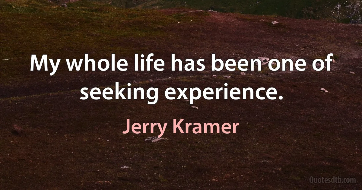 My whole life has been one of seeking experience. (Jerry Kramer)