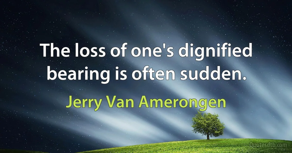 The loss of one's dignified bearing is often sudden. (Jerry Van Amerongen)