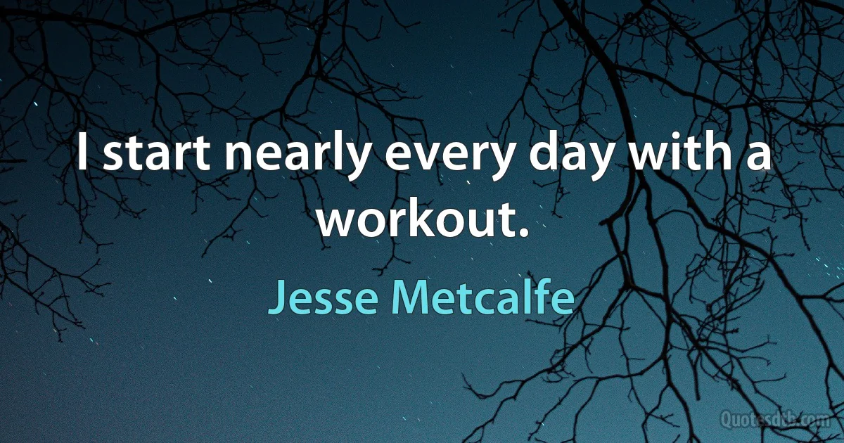 I start nearly every day with a workout. (Jesse Metcalfe)