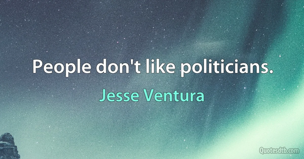 People don't like politicians. (Jesse Ventura)