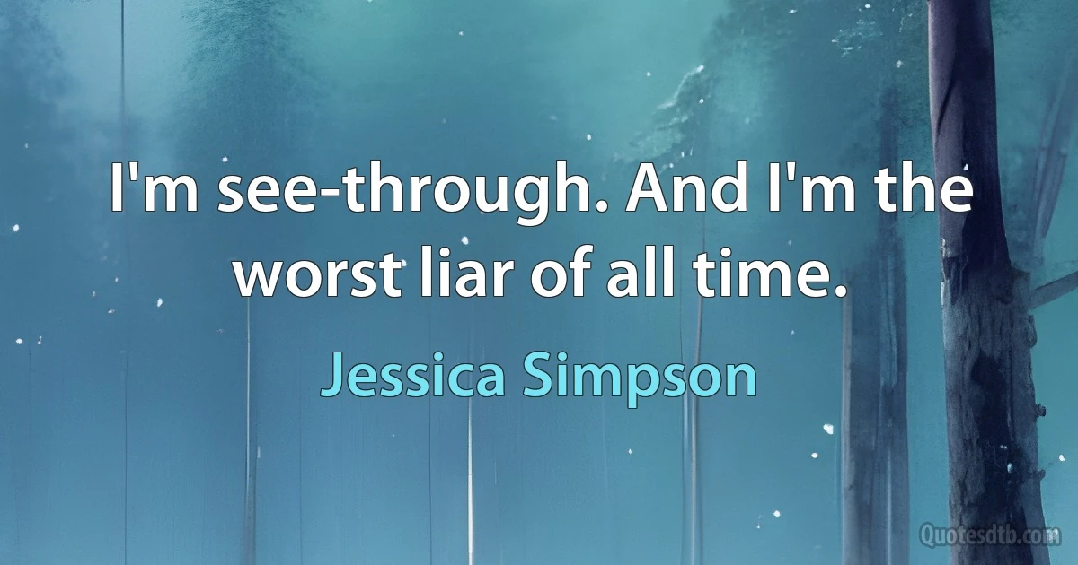 I'm see-through. And I'm the worst liar of all time. (Jessica Simpson)