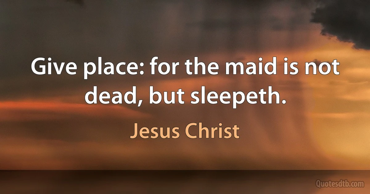 Give place: for the maid is not dead, but sleepeth. (Jesus Christ)