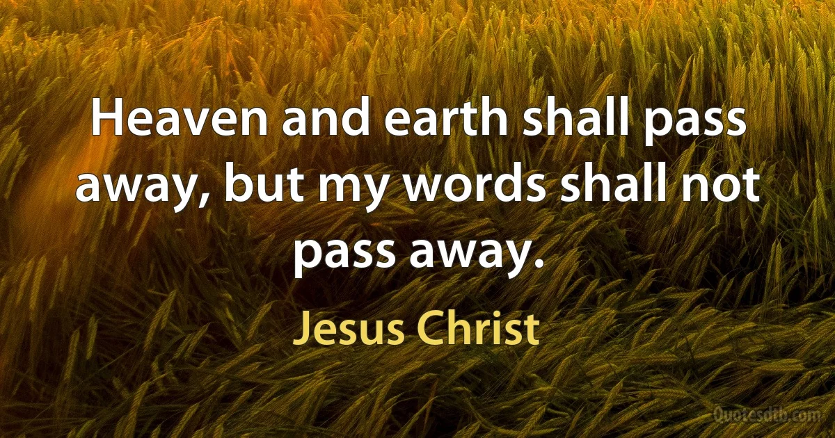 Heaven and earth shall pass away, but my words shall not pass away. (Jesus Christ)