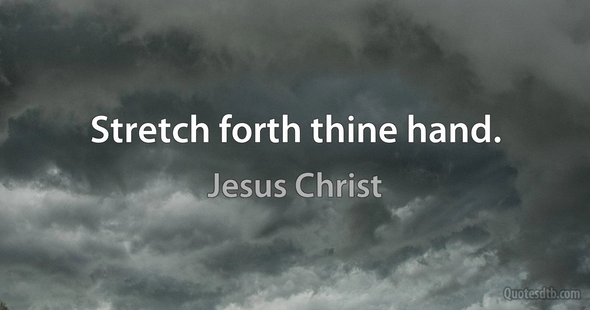 Stretch forth thine hand. (Jesus Christ)