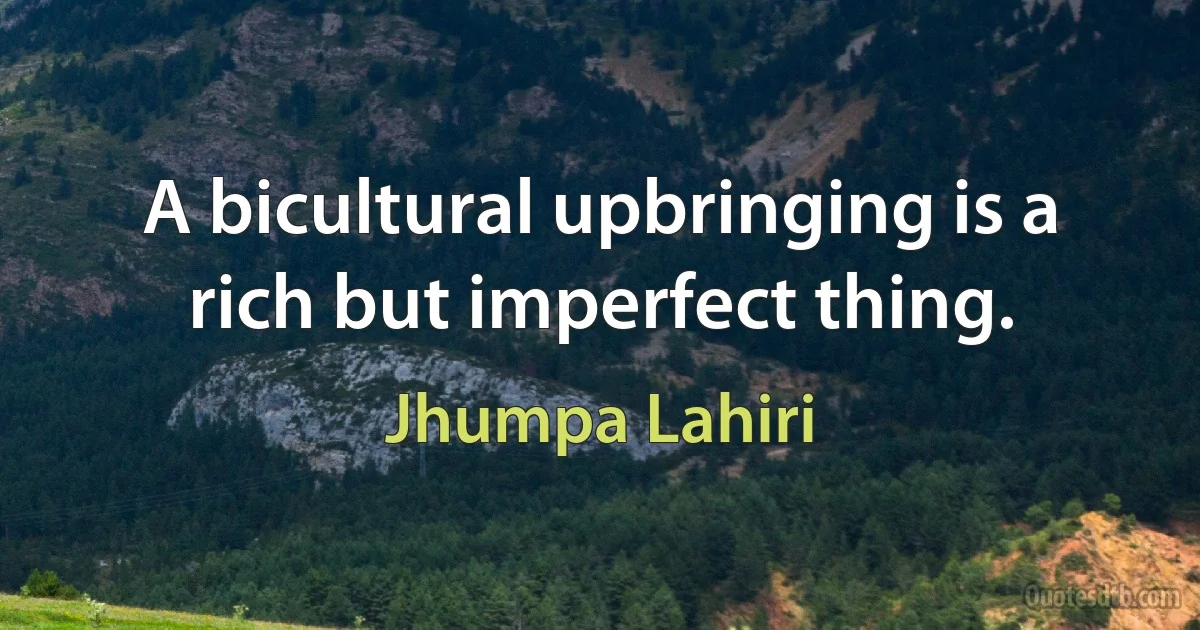 A bicultural upbringing is a rich but imperfect thing. (Jhumpa Lahiri)