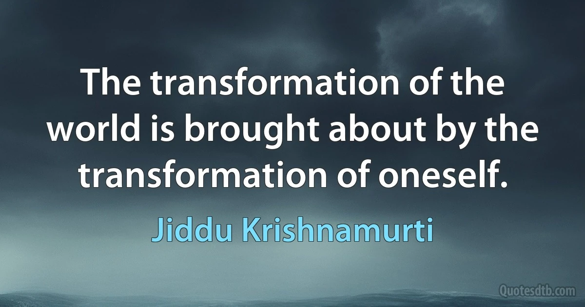 The transformation of the world is brought about by the transformation of oneself. (Jiddu Krishnamurti)