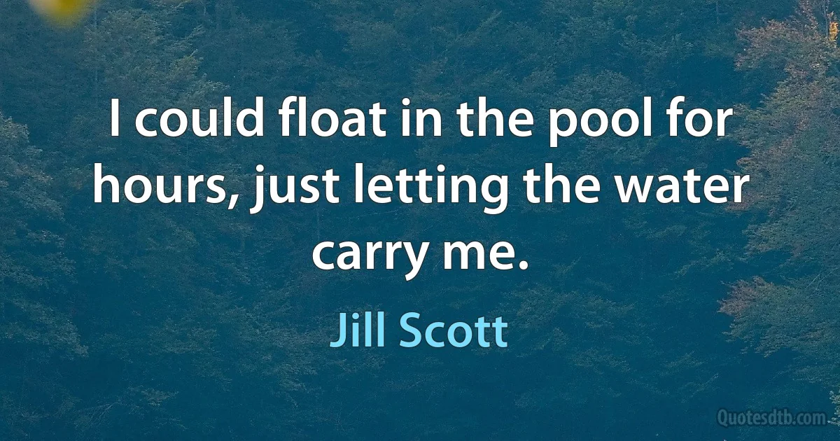 I could float in the pool for hours, just letting the water carry me. (Jill Scott)