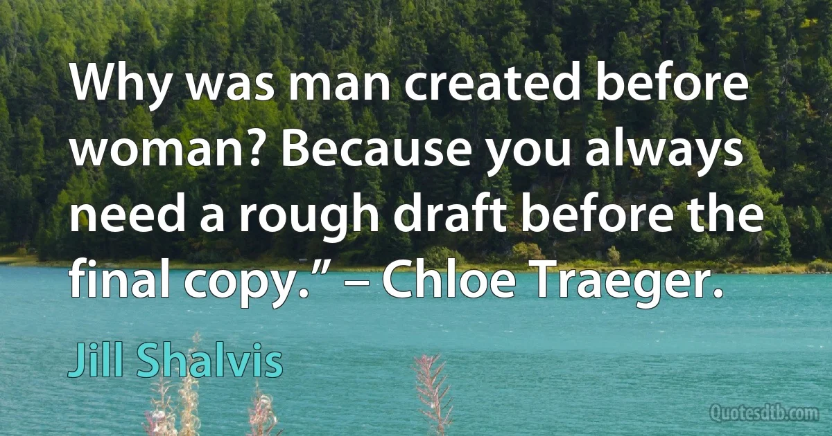 Why was man created before woman? Because you always need a rough draft before the final copy.” – Chloe Traeger. (Jill Shalvis)