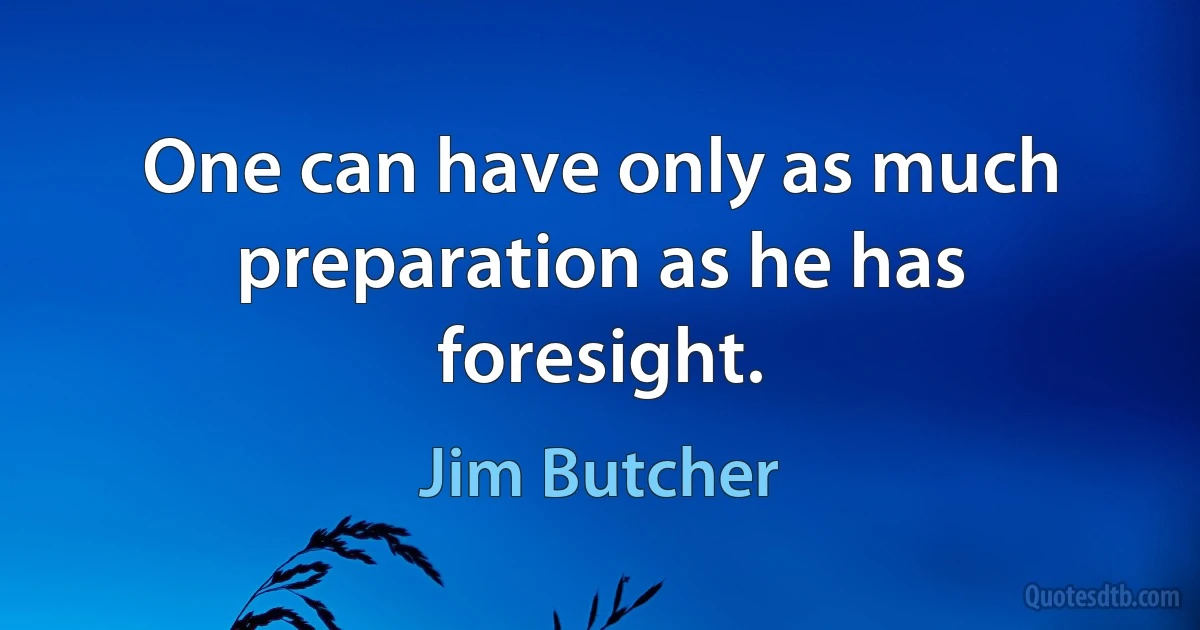 One can have only as much preparation as he has foresight. (Jim Butcher)