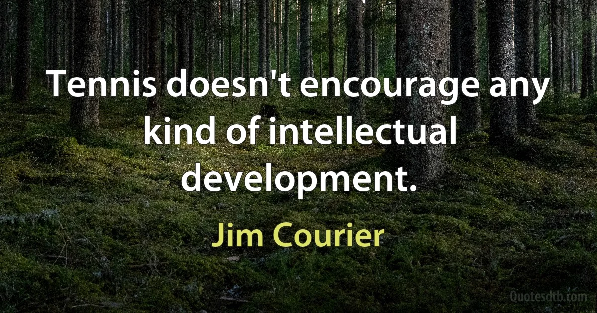 Tennis doesn't encourage any kind of intellectual development. (Jim Courier)