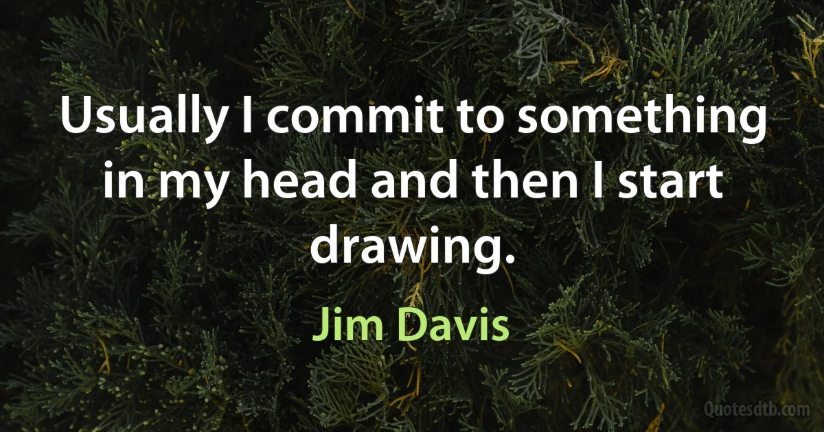 Usually I commit to something in my head and then I start drawing. (Jim Davis)