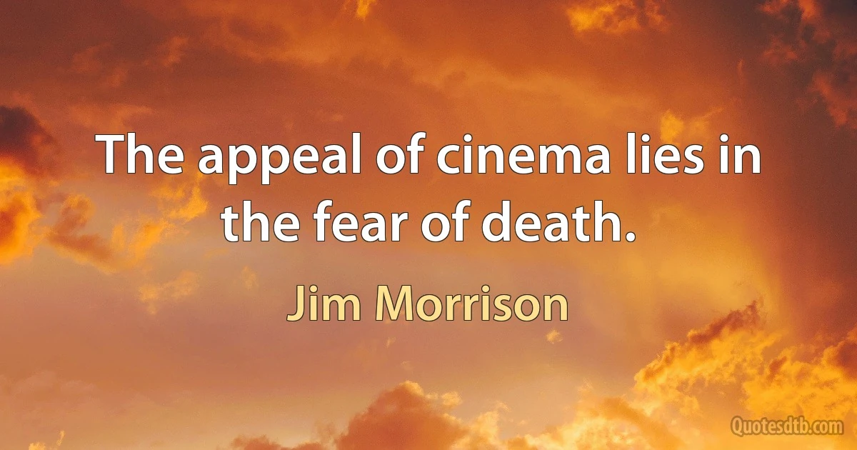 The appeal of cinema lies in the fear of death. (Jim Morrison)