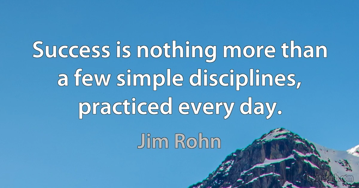 Success is nothing more than a few simple disciplines, practiced every day. (Jim Rohn)