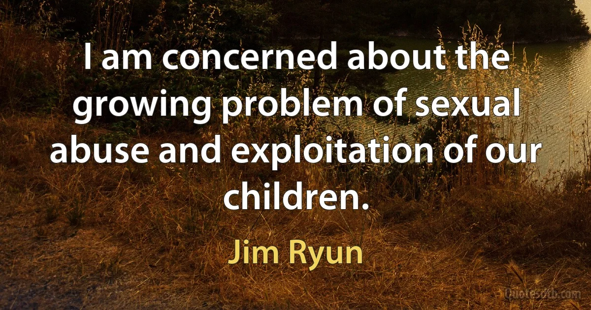 I am concerned about the growing problem of sexual abuse and exploitation of our children. (Jim Ryun)