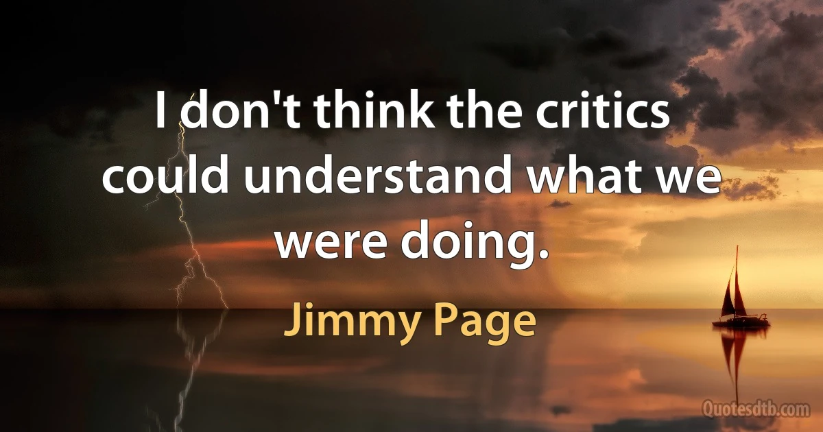 I don't think the critics could understand what we were doing. (Jimmy Page)