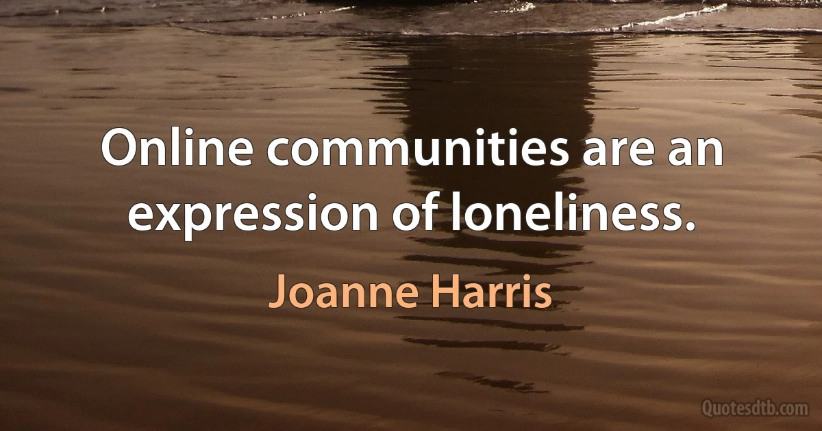 Online communities are an expression of loneliness. (Joanne Harris)