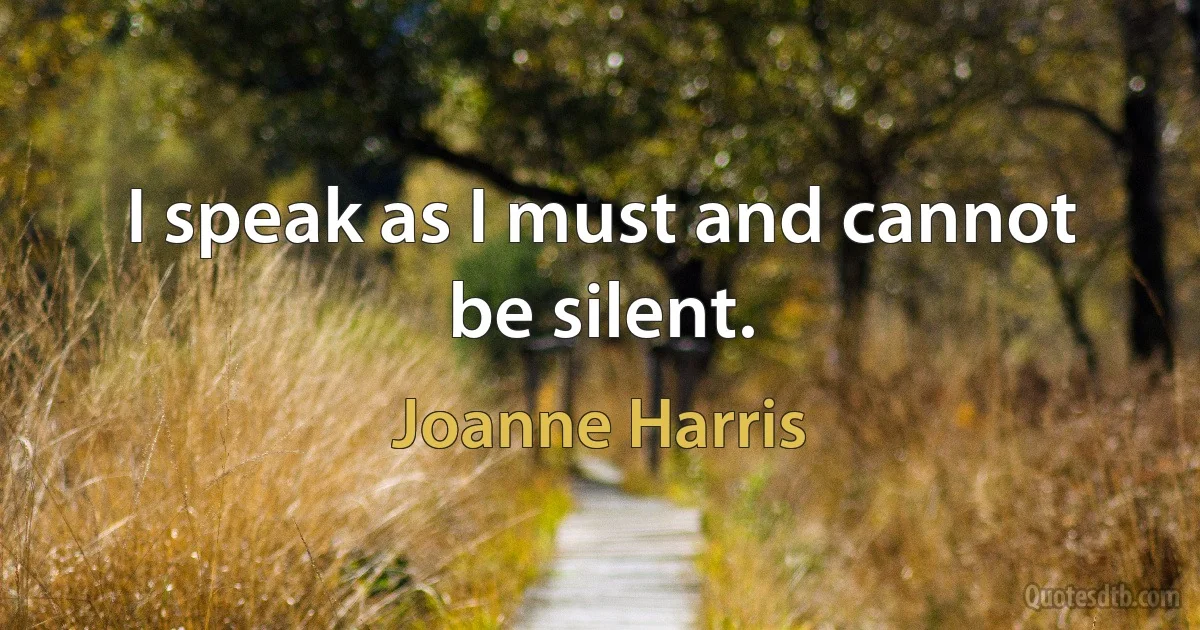 I speak as I must and cannot be silent. (Joanne Harris)