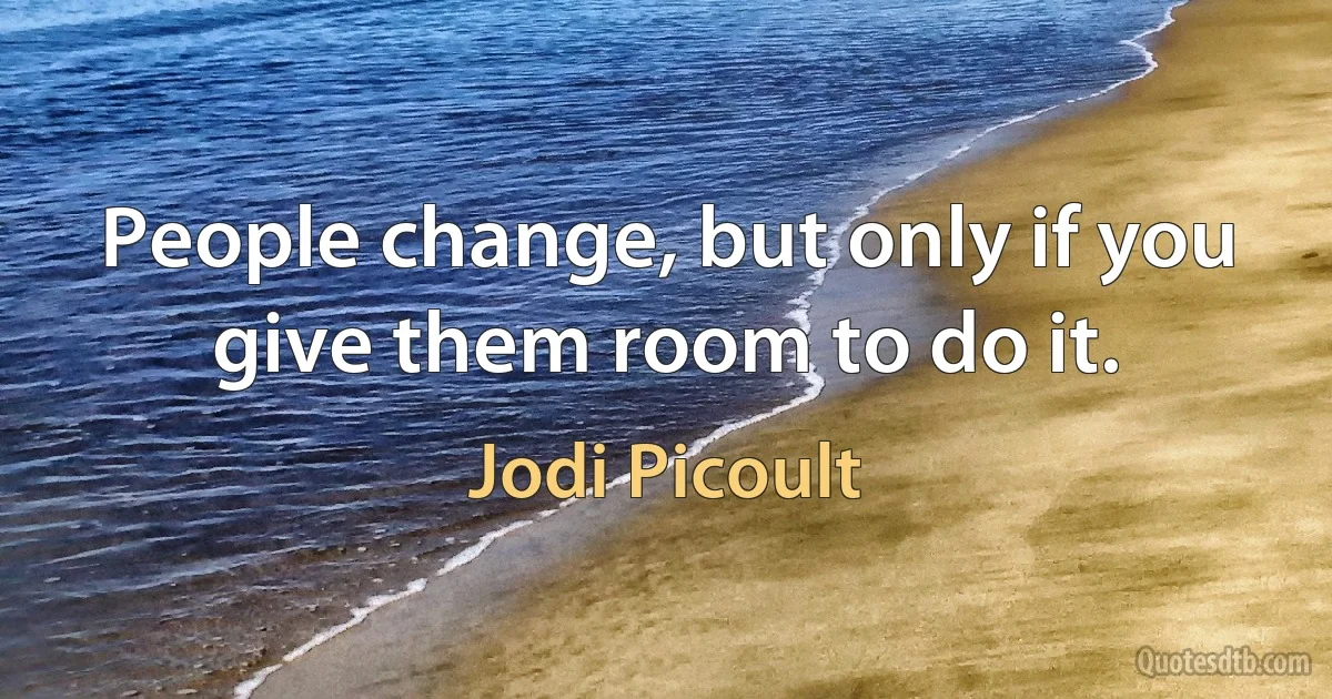 People change, but only if you give them room to do it. (Jodi Picoult)