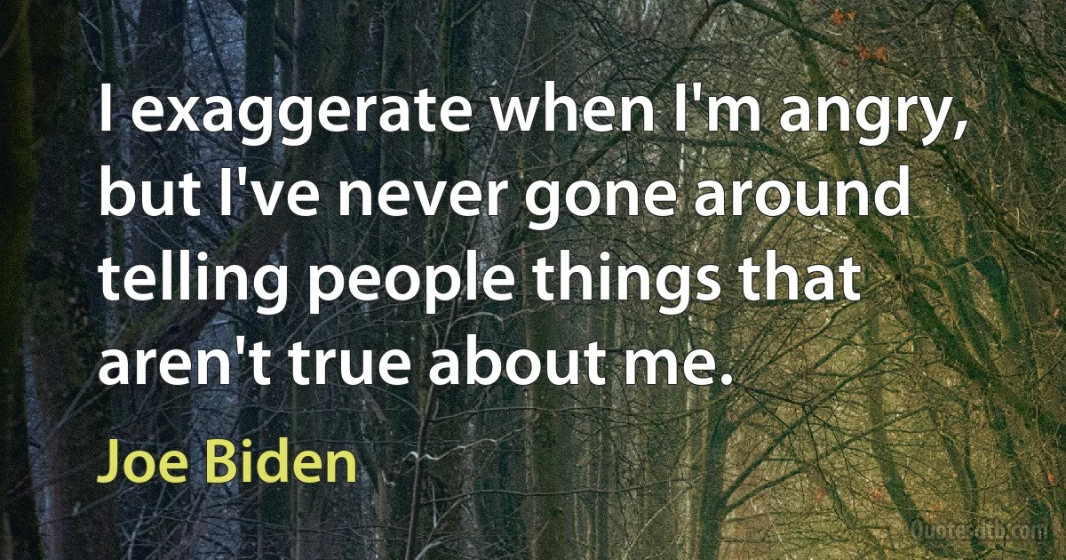 I exaggerate when I'm angry, but I've never gone around telling people things that aren't true about me. (Joe Biden)