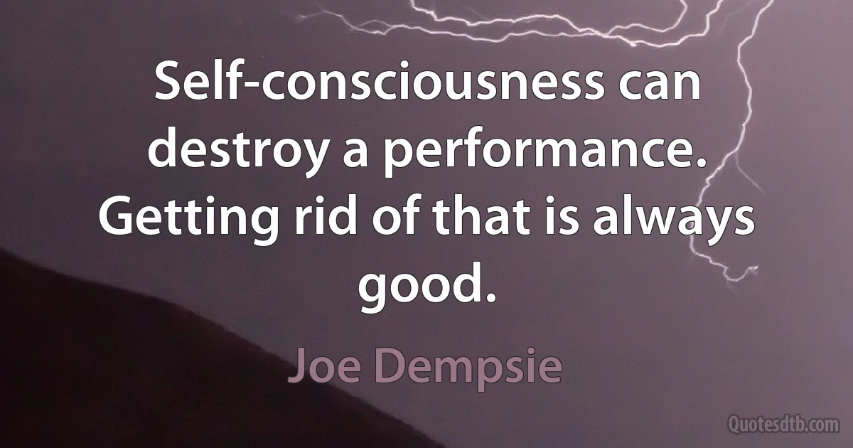 Self-consciousness can destroy a performance. Getting rid of that is always good. (Joe Dempsie)