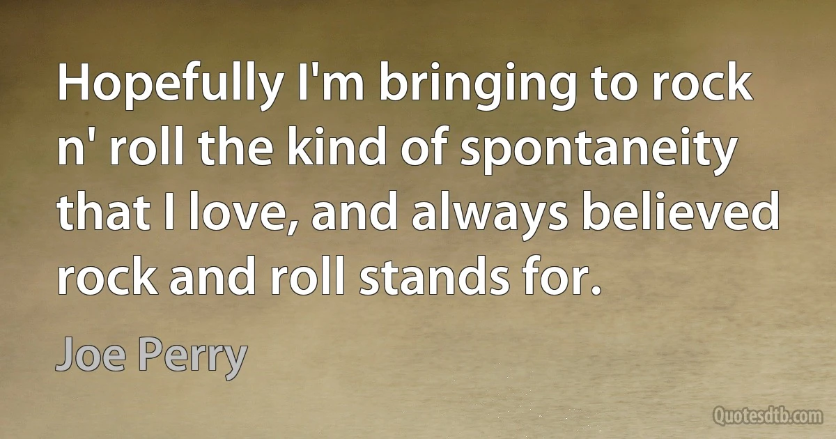 Hopefully I'm bringing to rock n' roll the kind of spontaneity that I love, and always believed rock and roll stands for. (Joe Perry)