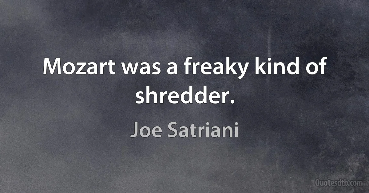 Mozart was a freaky kind of shredder. (Joe Satriani)