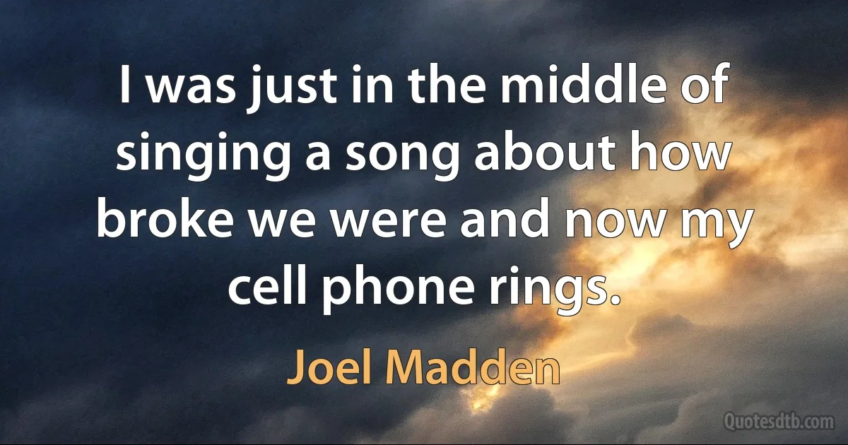 I was just in the middle of singing a song about how broke we were and now my cell phone rings. (Joel Madden)