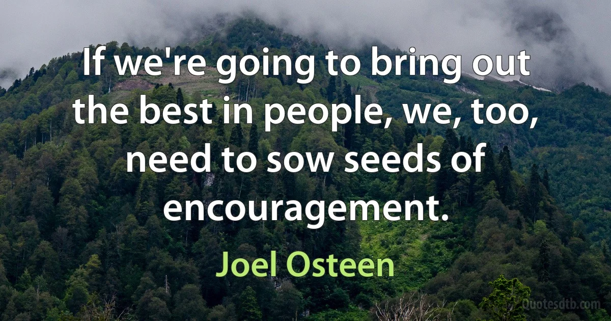 If we're going to bring out the best in people, we, too, need to sow seeds of encouragement. (Joel Osteen)