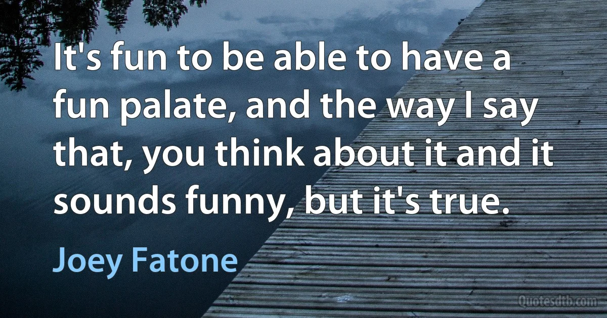 It's fun to be able to have a fun palate, and the way I say that, you think about it and it sounds funny, but it's true. (Joey Fatone)