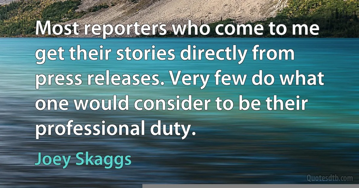 Most reporters who come to me get their stories directly from press releases. Very few do what one would consider to be their professional duty. (Joey Skaggs)