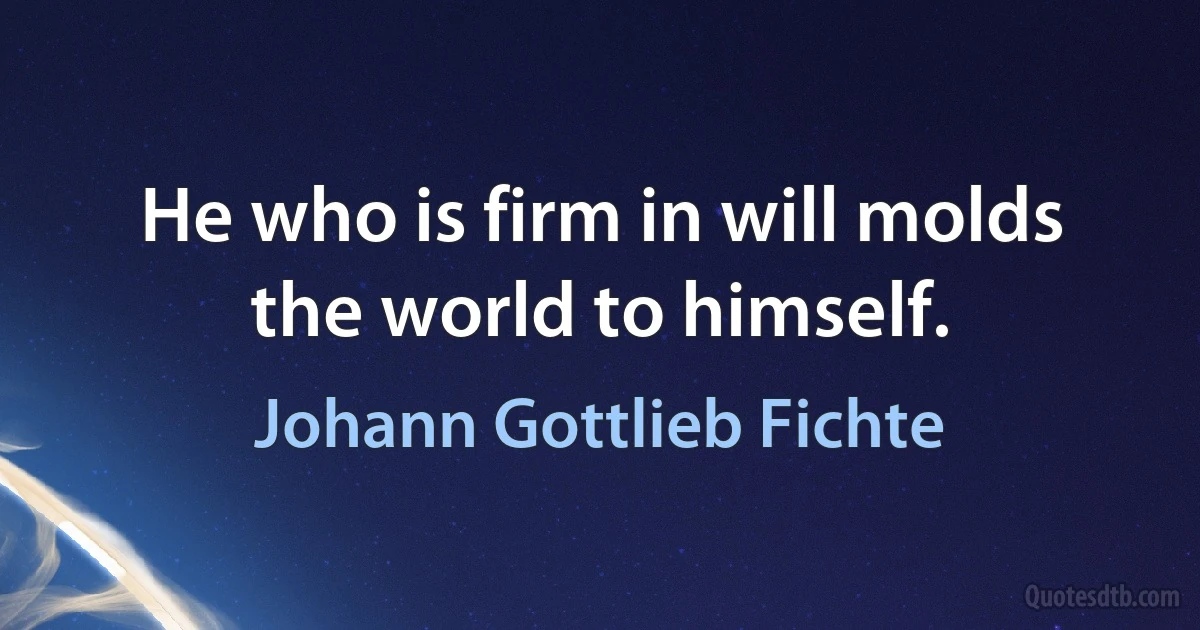 He who is firm in will molds the world to himself. (Johann Gottlieb Fichte)