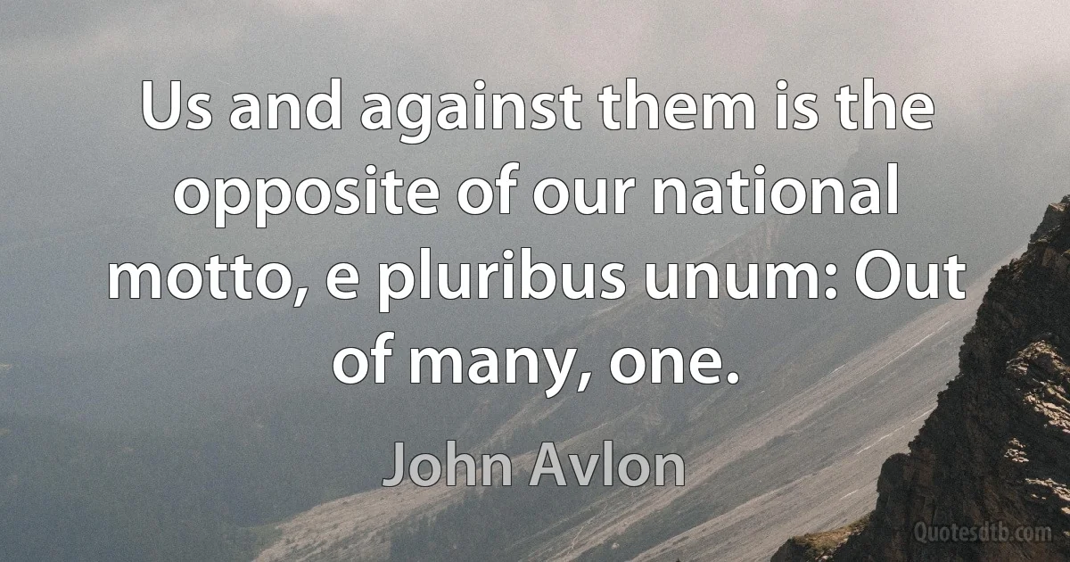 Us and against them is the opposite of our national motto, e pluribus unum: Out of many, one. (John Avlon)