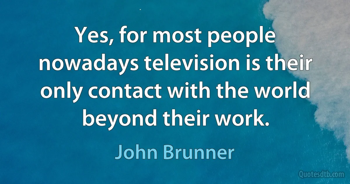 Yes, for most people nowadays television is their only contact with the world beyond their work. (John Brunner)