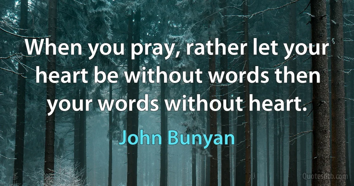 When you pray, rather let your heart be without words then your words without heart. (John Bunyan)