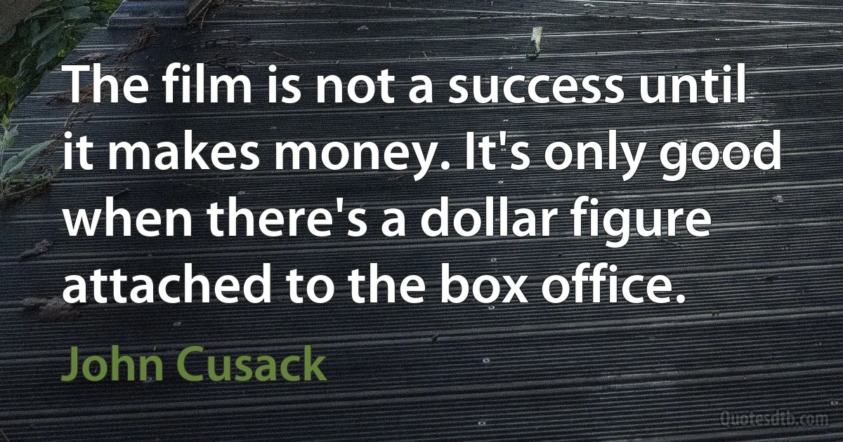 The film is not a success until it makes money. It's only good when there's a dollar figure attached to the box office. (John Cusack)