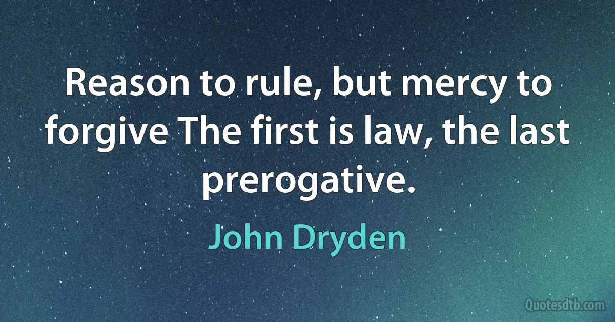 Reason to rule, but mercy to forgive The first is law, the last prerogative. (John Dryden)