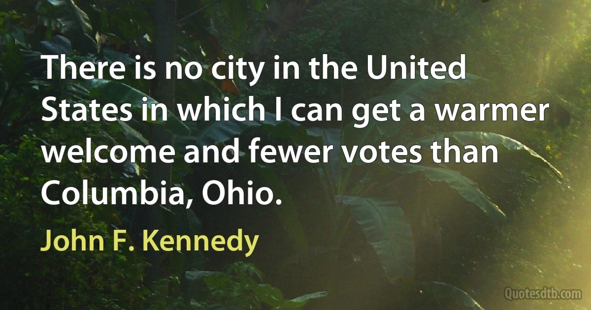 There is no city in the United States in which I can get a warmer welcome and fewer votes than Columbia, Ohio. (John F. Kennedy)