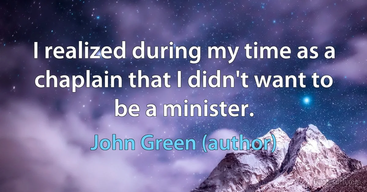 I realized during my time as a chaplain that I didn't want to be a minister. (John Green (author))