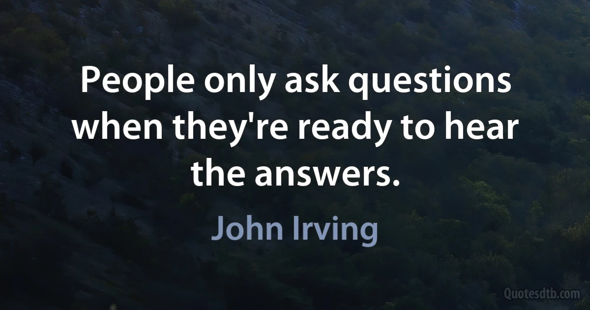 People only ask questions when they're ready to hear the answers. (John Irving)